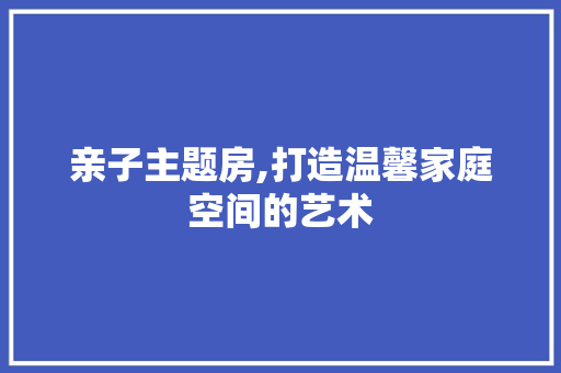 亲子主题房,打造温馨家庭空间的艺术