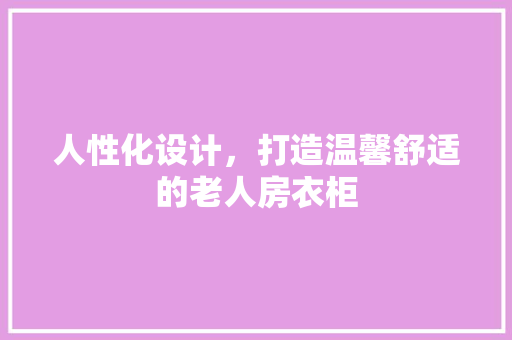 人性化设计，打造温馨舒适的老人房衣柜