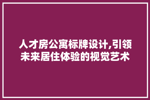 人才房公寓标牌设计,引领未来居住体验的视觉艺术