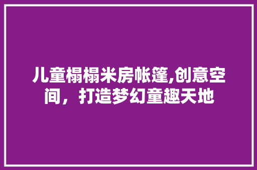 儿童榻榻米房帐篷,创意空间，打造梦幻童趣天地