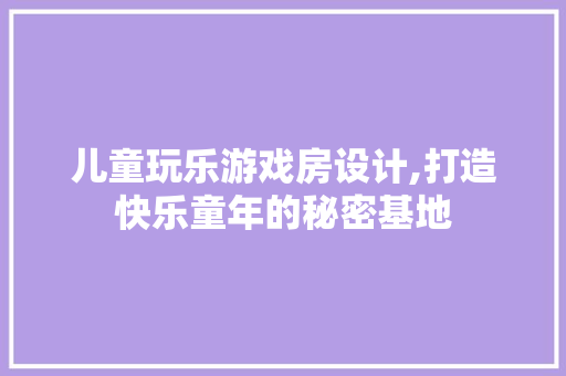 儿童玩乐游戏房设计,打造快乐童年的秘密基地