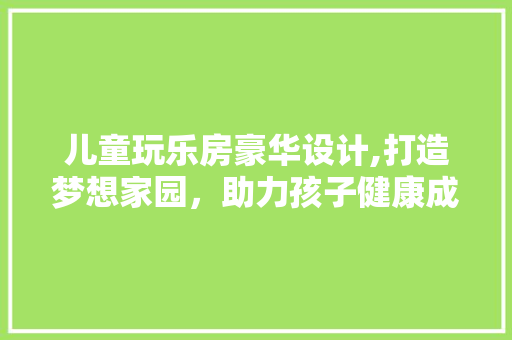 儿童玩乐房豪华设计,打造梦想家园，助力孩子健康成长
