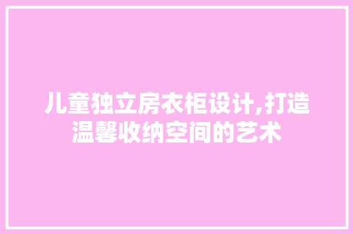 儿童独立房衣柜设计,打造温馨收纳空间的艺术 建筑设计