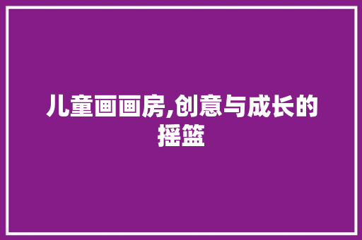 儿童画画房,创意与成长的摇篮