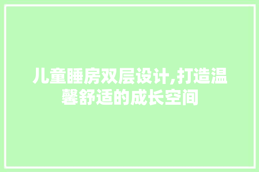 儿童睡房双层设计,打造温馨舒适的成长空间