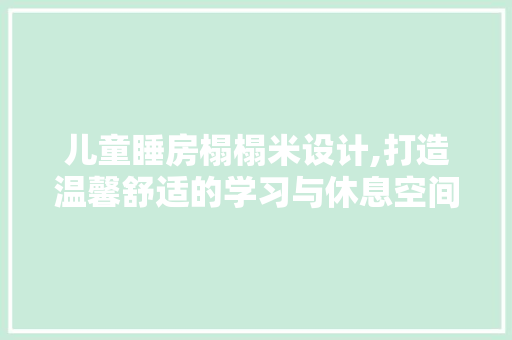 儿童睡房榻榻米设计,打造温馨舒适的学习与休息空间