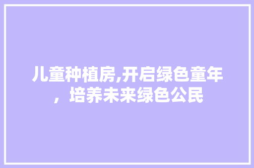 儿童种植房,开启绿色童年，培养未来绿色公民 装修攻略