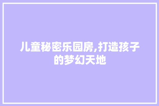 儿童秘密乐园房,打造孩子的梦幻天地 地面装修