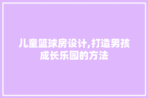 儿童篮球房设计,打造男孩成长乐园的方法