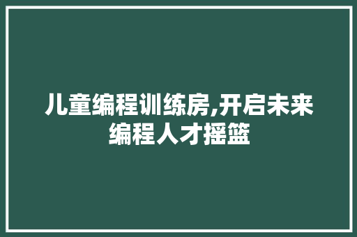 儿童编程训练房,开启未来编程人才摇篮