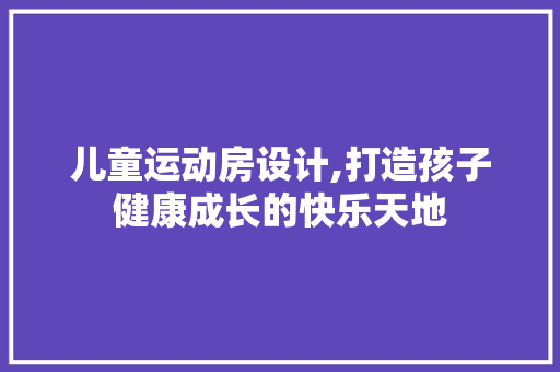 儿童运动房设计,打造孩子健康成长的快乐天地