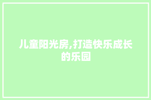 儿童阳光房,打造快乐成长的乐园