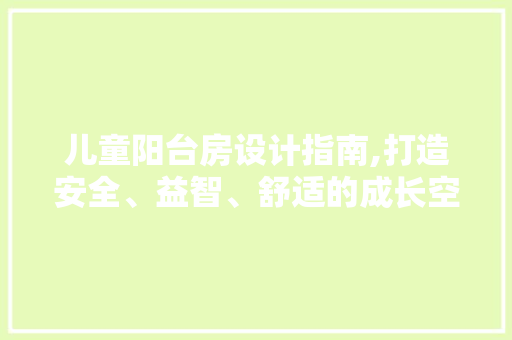 儿童阳台房设计指南,打造安全、益智、舒适的成长空间 庭院装修