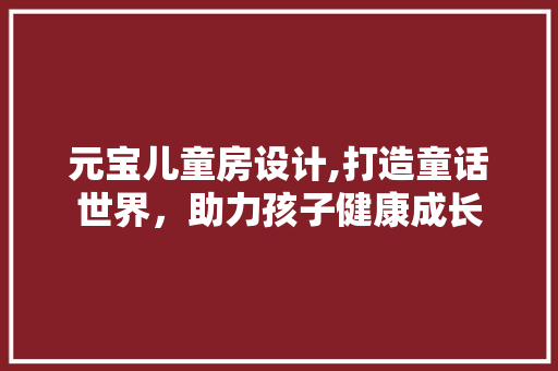 元宝儿童房设计,打造童话世界，助力孩子健康成长