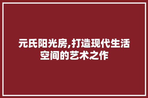 元氏阳光房,打造现代生活空间的艺术之作