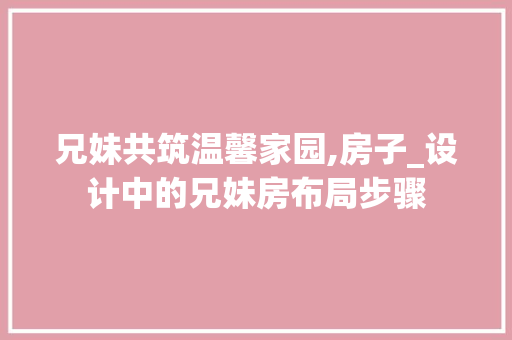 兄妹共筑温馨家园,房子_设计中的兄妹房布局步骤 隔断设计