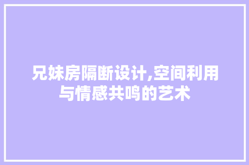 兄妹房隔断设计,空间利用与情感共鸣的艺术