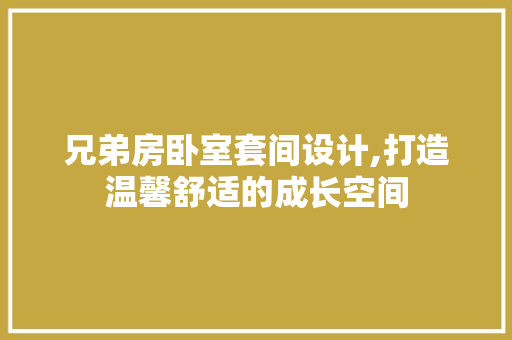 兄弟房卧室套间设计,打造温馨舒适的成长空间