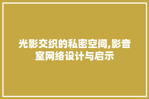 光影交织的私密空间,影音室网络设计与启示