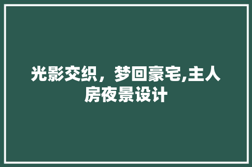 光影交织，梦回豪宅,主人房夜景设计