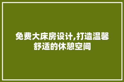 免费大床房设计,打造温馨舒适的休憩空间