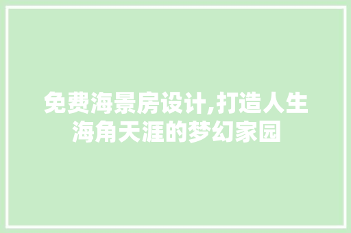 免费海景房设计,打造人生海角天涯的梦幻家园