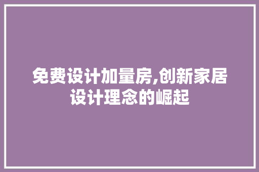 免费设计加量房,创新家居设计理念的崛起