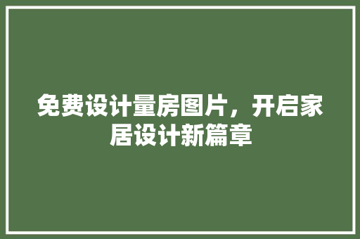 免费设计量房图片，开启家居设计新篇章