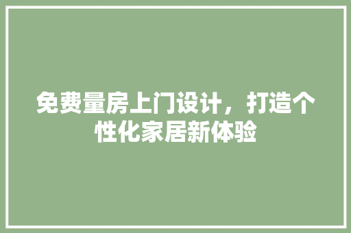 免费量房上门设计，打造个性化家居新体验