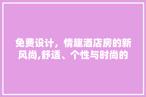 免费设计，情趣酒店房的新风尚,舒适、个性与时尚的完美融合