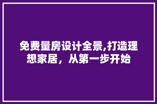 免费量房设计全景,打造理想家居，从第一步开始