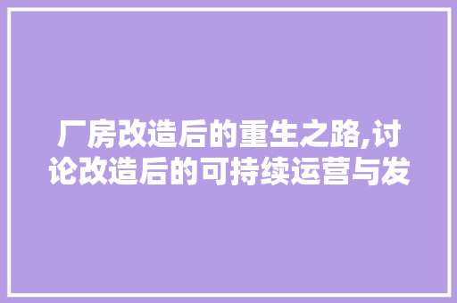 厂房改造后的重生之路,讨论改造后的可持续运营与发展