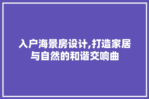 入户海景房设计,打造家居与自然的和谐交响曲