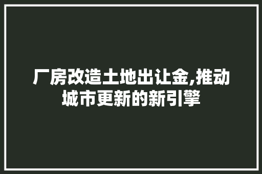 厂房改造土地出让金,推动城市更新的新引擎