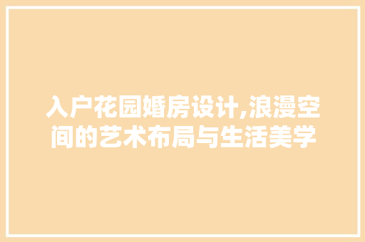 入户花园婚房设计,浪漫空间的艺术布局与生活美学