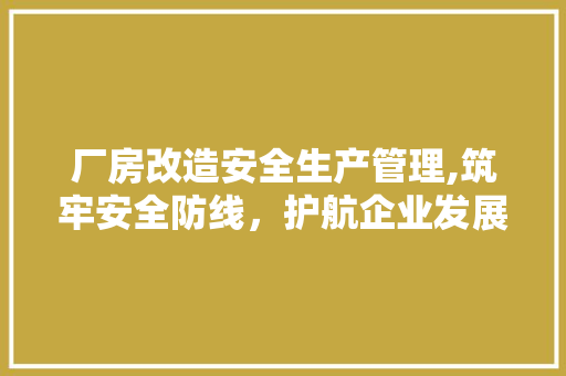 厂房改造安全生产管理,筑牢安全防线，护航企业发展
