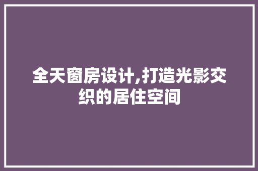 全天窗房设计,打造光影交织的居住空间