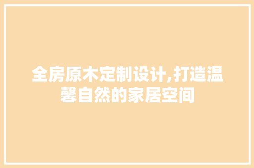 全房原木定制设计,打造温馨自然的家居空间
