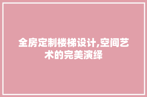 全房定制楼梯设计,空间艺术的完美演绎