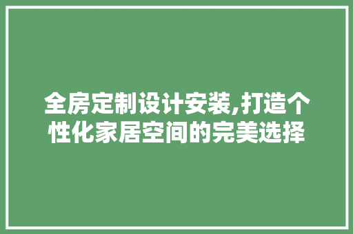 全房定制设计安装,打造个性化家居空间的完美选择