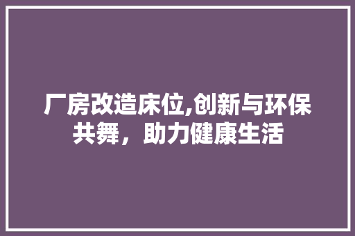 厂房改造床位,创新与环保共舞，助力健康生活