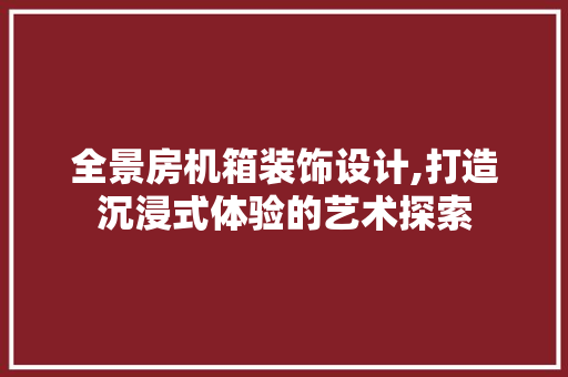 全景房机箱装饰设计,打造沉浸式体验的艺术探索