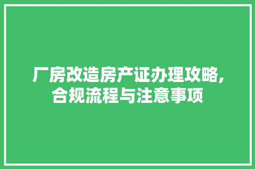 厂房改造房产证办理攻略,合规流程与注意事项
