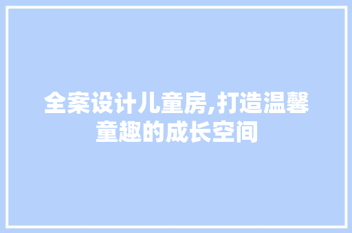 全案设计儿童房,打造温馨童趣的成长空间