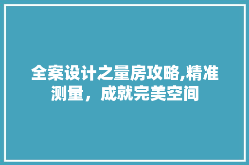 全案设计之量房攻略,精准测量，成就完美空间