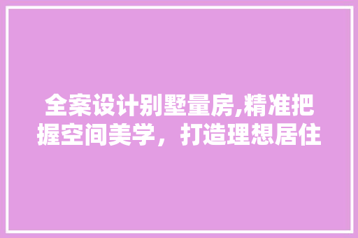 全案设计别墅量房,精准把握空间美学,打造理想居住环境 庭院装修 全案设计别墅量房,精准把握空间美学,打造理想居住环境 庭院装修
