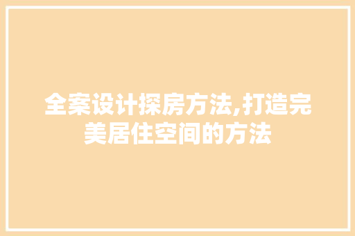 全案设计探房方法,打造完美居住空间的方法