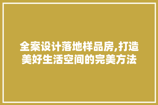 全案设计落地样品房,打造美好生活空间的完美方法