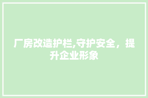 厂房改造护栏,守护安全，提升企业形象
