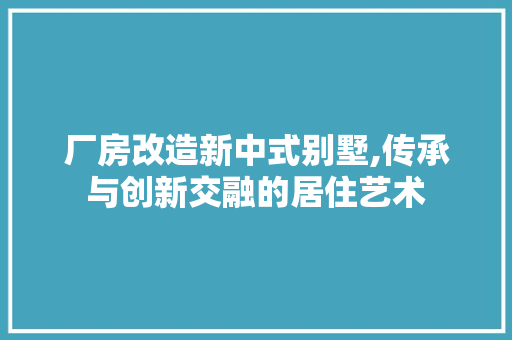 厂房改造新中式别墅,传承与创新交融的居住艺术